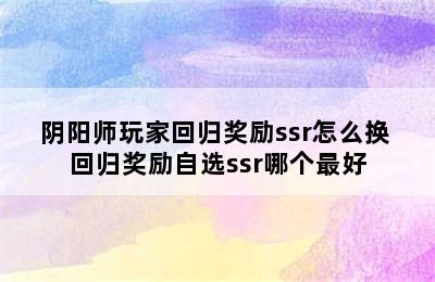 阴阳师玩家回归奖励ssr怎么换 回归奖励自选ssr哪个最好